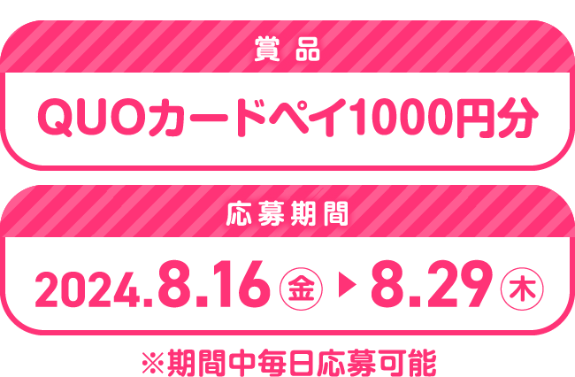 賞品 QUOカードペイ1000円分 応募期間 2024.8.16金-8.29木 ※期間中毎日応募可能